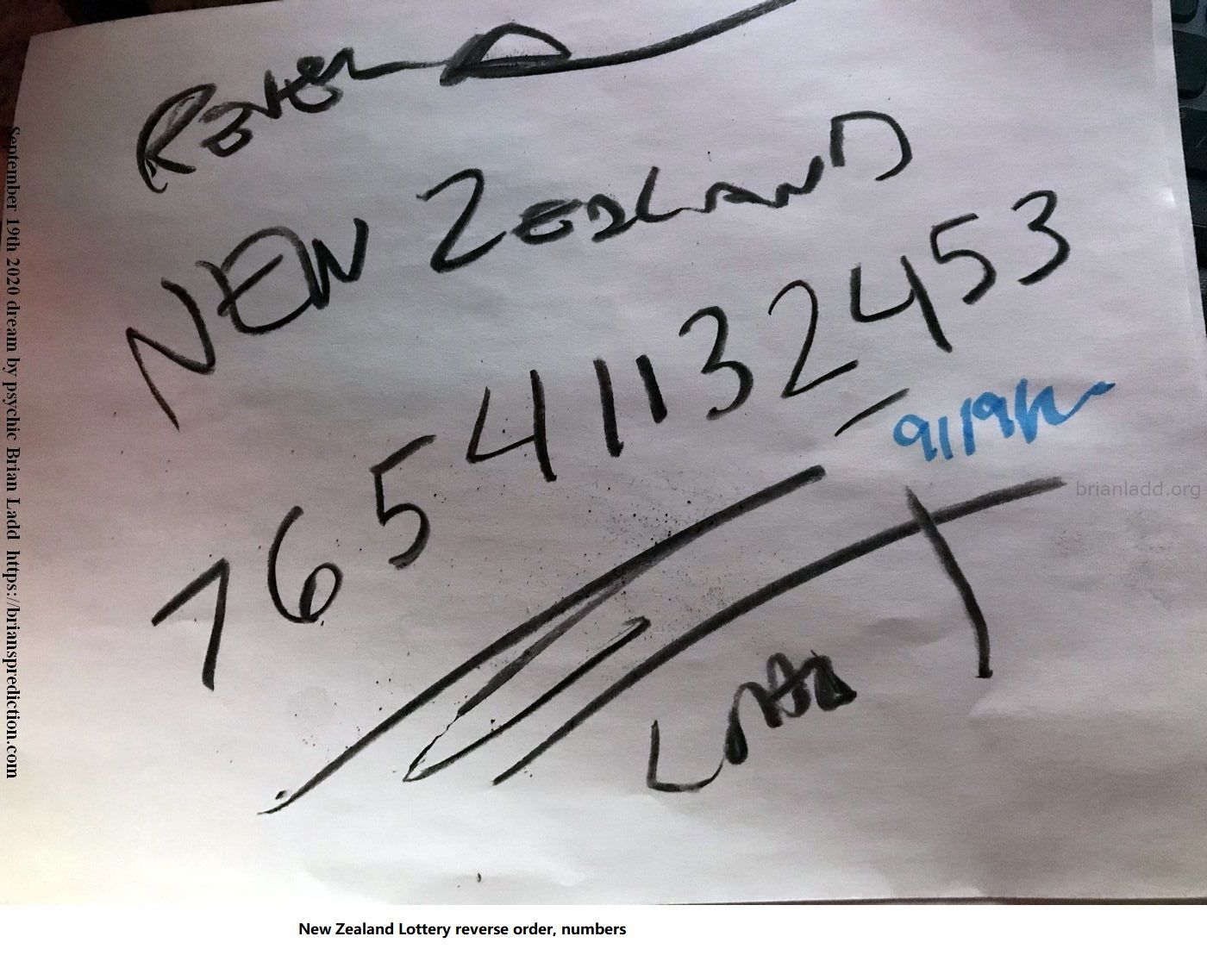 13667 19 September 2020 9 - New Zealand Lottery Reverse Order, Numbers....
New Zealand Lottery Reverse Order, Numbers.  ( NEW!  Free lottery picks by mail, I will personally fill out your blank lottery sheet and mail it back to you for free, postage is included!  visit  https://briansprediction.com/picksbymail   )
